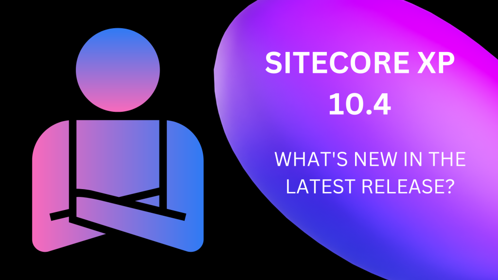 SITECORE 10.4 IS OUT: WHAT’S NEW IN THE LATEST RELEASE?